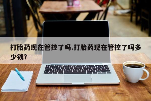打胎药在线购买联系微信打胎药现在管控了吗.打胎药现在管控了吗多少钱？
