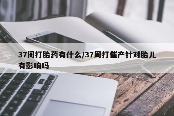 打胎药在线购买联系微信37周打胎药有什么/37周打催产针对胎儿有影响吗