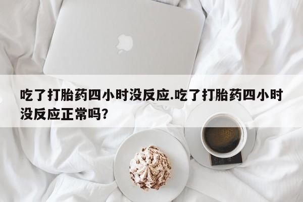 打胎药在线购买联系微信吃了打胎药四小时没反应.吃了打胎药四小时没反应正常吗？