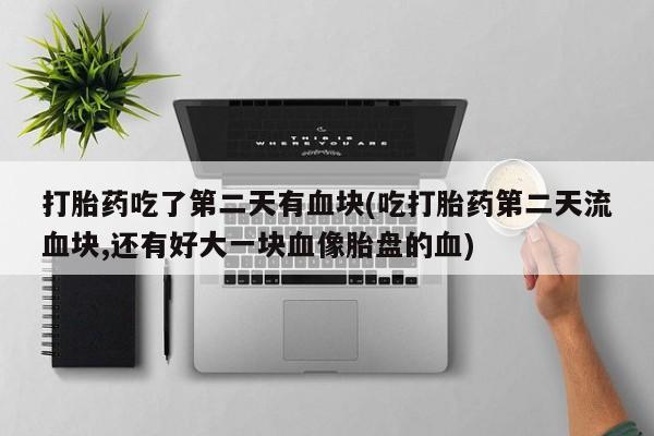 打胎药在线购买联系微信打胎药吃了第二天有血块(吃打胎药第二天流血块,还有好大一块血像胎盘的血)