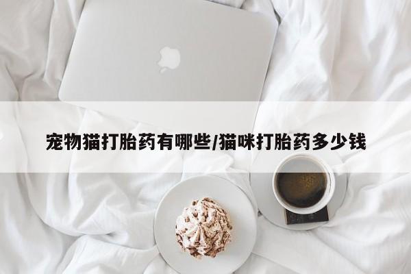 打胎药在线购买联系微信宠物猫打胎药有哪些/猫咪打胎药多少钱