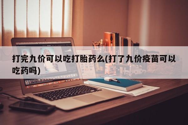 打胎药在线购买联系微信打完九价可以吃打胎药么(打了九价疫苗可以吃药吗)