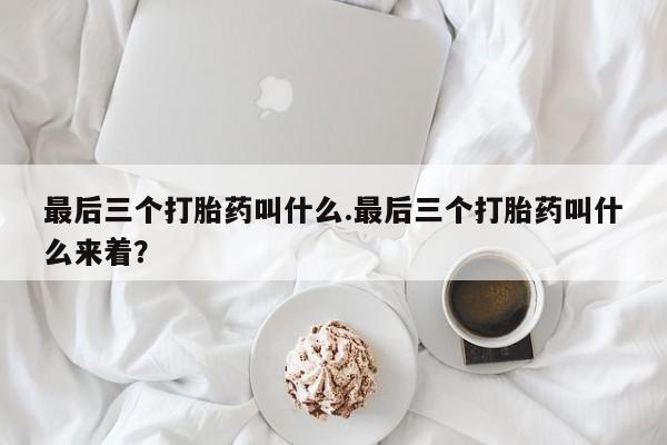 打胎药在线购买联系微信最后三个打胎药叫什么.最后三个打胎药叫什么来着？