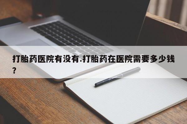 打胎药在线购买联系微信打胎药医院有没有.打胎药在医院需要多少钱？