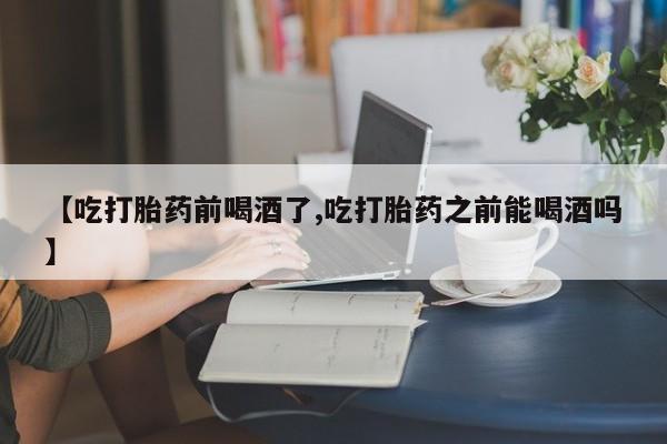 打胎药在线购买联系微信【吃打胎药前喝酒了,吃打胎药之前能喝酒吗】