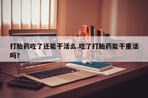 打胎药在线购买联系微信打胎药吃了还能干活么.吃了打胎药能干重活吗？