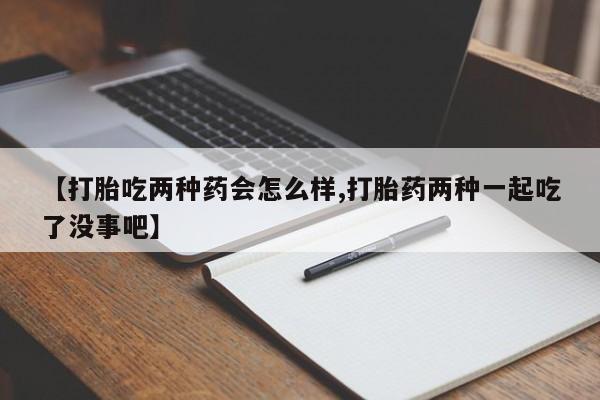 打胎药在线购买联系微信【打胎吃两种药会怎么样,打胎药两种一起吃了没事吧】