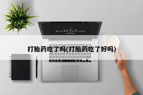 打胎药在线购买联系微信打胎药吃了吗(打胎药吃了好吗)