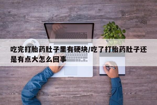 打胎药在线购买联系微信吃完打胎药肚子里有硬块/吃了打胎药肚子还是有点大怎么回事