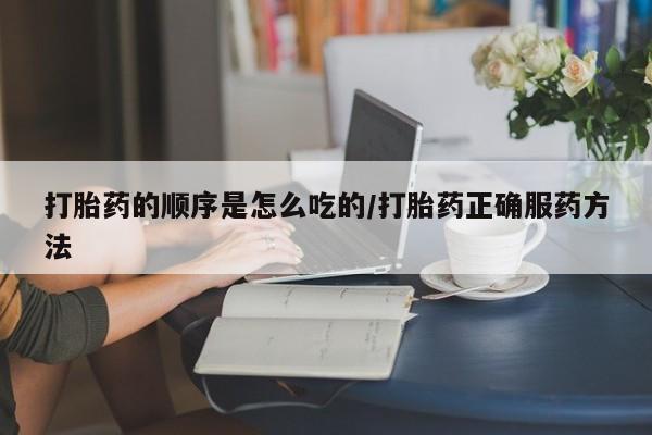 打胎药在线购买联系微信打胎药的顺序是怎么吃的/打胎药正确服药方法