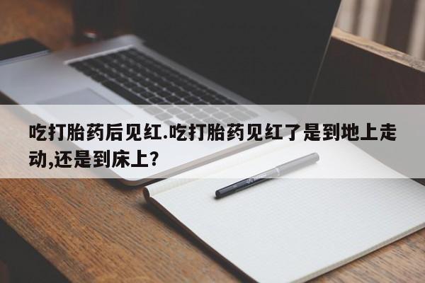 打胎药在线购买联系微信吃打胎药后见红.吃打胎药见红了是到地上走动,还是到床上？