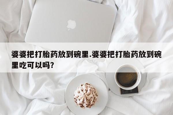 打胎药在线购买联系微信婆婆把打胎药放到碗里.婆婆把打胎药放到碗里吃可以吗？