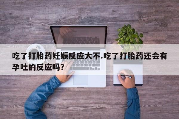 打胎药在线购买联系微信吃了打胎药妊娠反应大不.吃了打胎药还会有孕吐的反应吗？