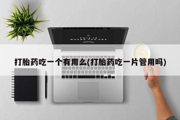 打胎药在线购买联系微信打胎药吃一个有用么(打胎药吃一片管用吗)