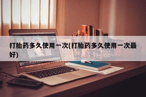 打胎药在线购买联系微信打胎药多久使用一次(打胎药多久使用一次最好)