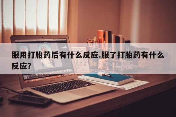 打胎药在线购买联系微信服用打胎药后有什么反应.服了打胎药有什么反应？