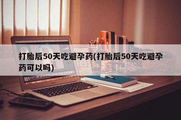 打胎药在线购买联系微信打胎后50天吃避孕药(打胎后50天吃避孕药可以吗)