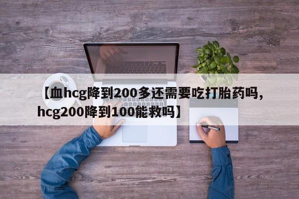 打胎药在线购买联系微信【血hcg降到200多还需要吃打胎药吗,hcg200降到100能救吗】