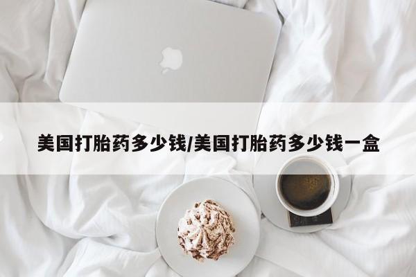 打胎药在线购买联系微信美国打胎药多少钱/美国打胎药多少钱一盒