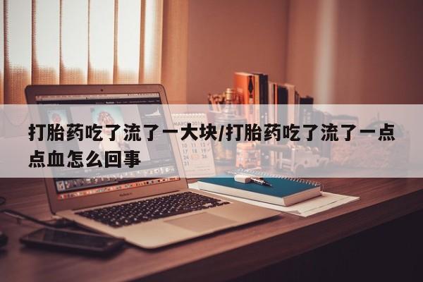 打胎药在线购买联系微信打胎药吃了流了一大块/打胎药吃了流了一点点血怎么回事