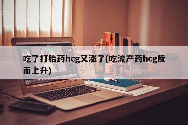 打胎药在线购买联系微信吃了打胎药hcg又涨了(吃流产药hcg反而上升)