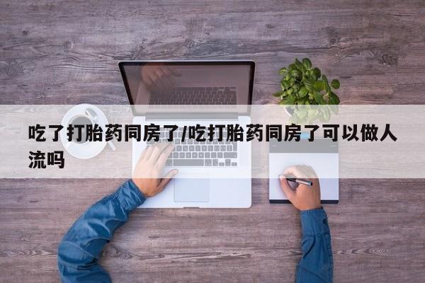 打胎药在线购买联系微信吃了打胎药同房了/吃打胎药同房了可以做人流吗