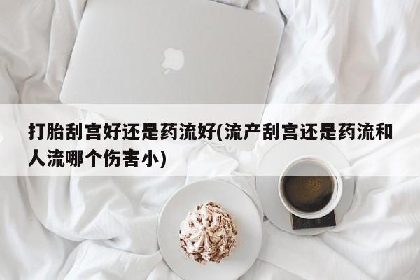 打胎药在线购买联系微信打胎刮宫好还是药流好(流产刮宫还是药流和人流哪个伤害小)