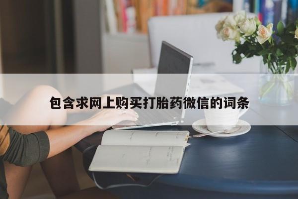 打胎药在线购买联系微信包含求网上购买打胎药微信的词条