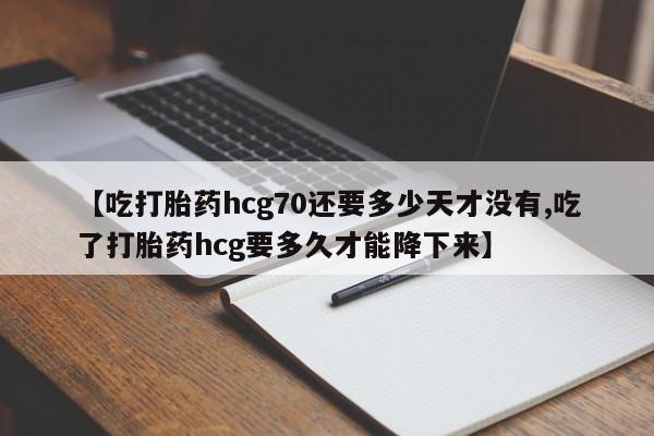 打胎药在线购买联系微信【吃打胎药hcg70还要多少天才没有,吃了打胎药hcg要多久才能降下来】
