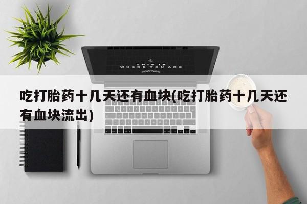 打胎药在线购买联系微信吃打胎药十几天还有血块(吃打胎药十几天还有血块流出)