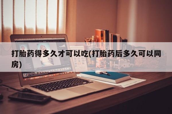 打胎药在线购买联系微信打胎药得多久才可以吃(打胎药后多久可以同房)