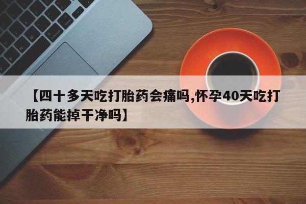 打胎药在线购买联系微信【四十多天吃打胎药会痛吗,怀孕40天吃打胎药能掉干净吗】