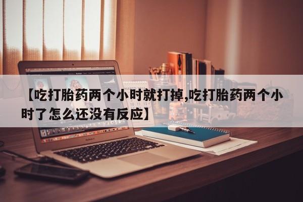 打胎药在线购买联系微信【吃打胎药两个小时就打掉,吃打胎药两个小时了怎么还没有反应】