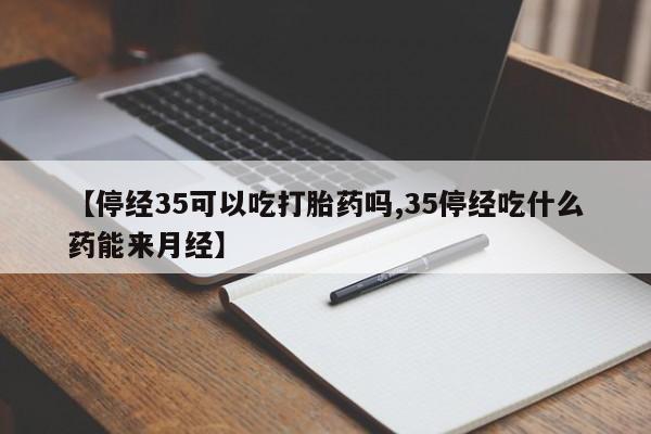 打胎药在线购买联系微信【停经35可以吃打胎药吗,35停经吃什么药能来月经】