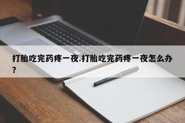 打胎药在线购买联系微信打胎吃完药疼一夜.打胎吃完药疼一夜怎么办？