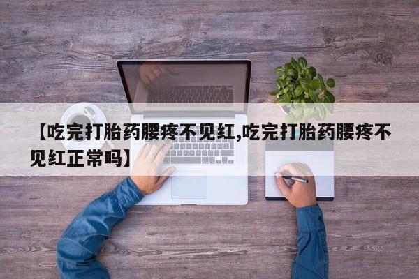 打胎药在线购买联系微信【吃完打胎药腰疼不见红,吃完打胎药腰疼不见红正常吗】