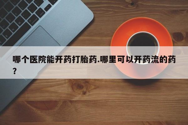 打胎药在线购买联系微信哪个医院能开药打胎药.哪里可以开药流的药？