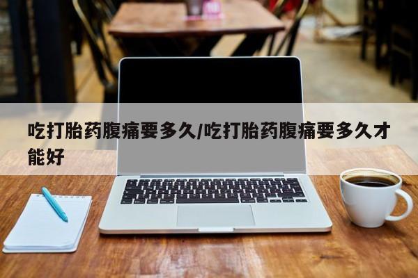 打胎药在线购买联系微信吃打胎药腹痛要多久/吃打胎药腹痛要多久才能好