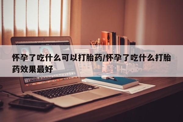 打胎药在线购买联系微信怀孕了吃什么可以打胎药/怀孕了吃什么打胎药效果最好