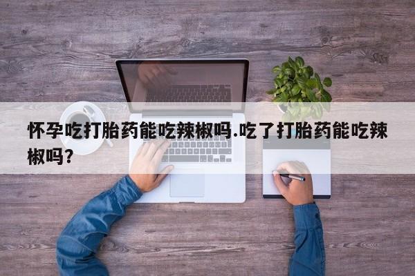 打胎药在线购买联系微信怀孕吃打胎药能吃辣椒吗.吃了打胎药能吃辣椒吗？