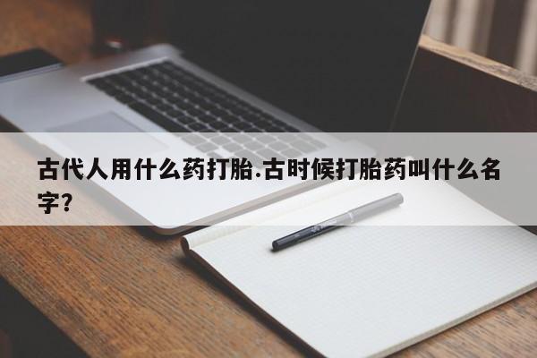 打胎药在线购买联系微信古代人用什么药打胎.古时候打胎药叫什么名字？
