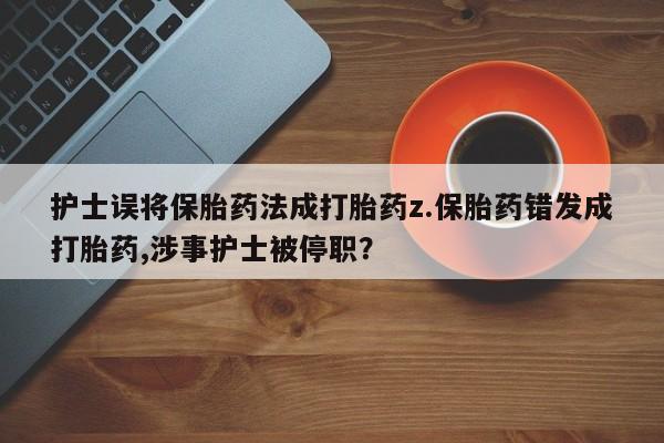 打胎药在线购买联系微信护士误将保胎药法成打胎药z.保胎药错发成打胎药,涉事护士被停职？