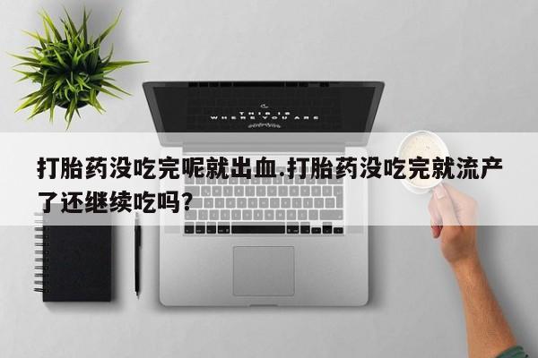 打胎药在线购买联系微信打胎药没吃完呢就出血.打胎药没吃完就流产了还继续吃吗？