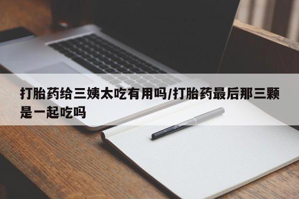 打胎药在线购买联系微信打胎药给三姨太吃有用吗/打胎药最后那三颗是一起吃吗