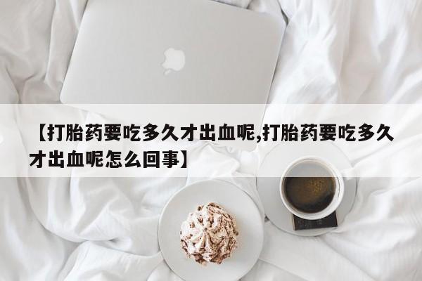 打胎药在线购买联系微信【打胎药要吃多久才出血呢,打胎药要吃多久才出血呢怎么回事】