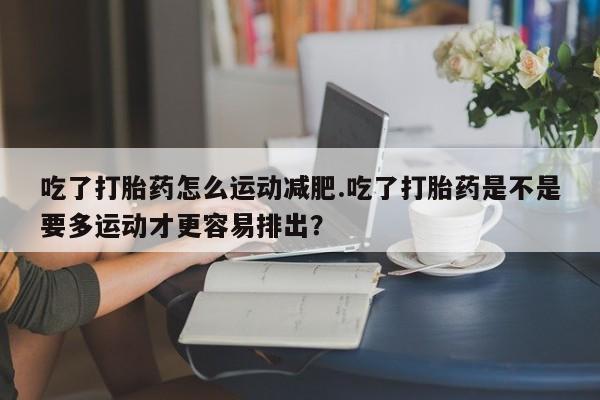 打胎药在线购买联系微信吃了打胎药怎么运动减肥.吃了打胎药是不是要多运动才更容易排出？
