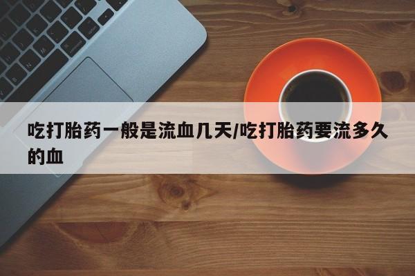打胎药在线购买联系微信吃打胎药一般是流血几天/吃打胎药要流多久的血
