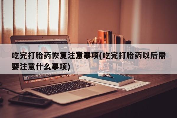 打胎药在线购买联系微信吃完打胎药恢复注意事项(吃完打胎药以后需要注意什么事项)