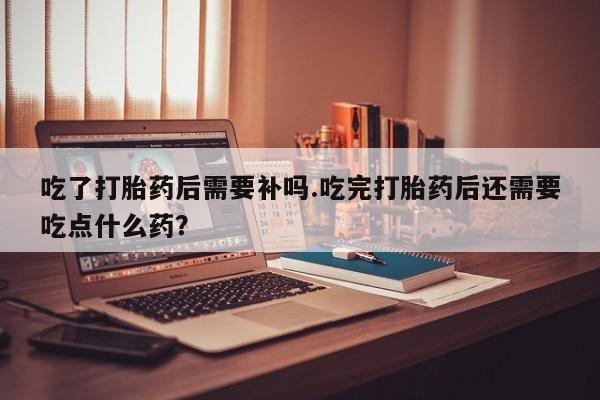打胎药在线购买联系微信吃了打胎药后需要补吗.吃完打胎药后还需要吃点什么药?
