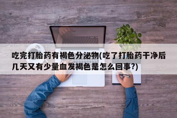 打胎药在线购买联系微信吃完打胎药有褐色分泌物(吃了打胎药干净后几天又有少量血发褐色是怎么回事?)